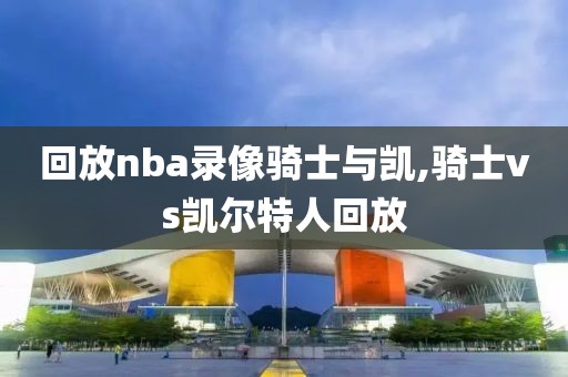 回放nba录像骑士与凯,骑士vs凯尔特人回放