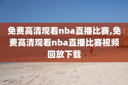 免费高清观看nba直播比赛,免费高清观看nba直播比赛视频回放下载