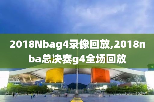 2018Nbag4录像回放,2018nba总决赛g4全场回放