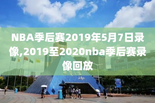 NBA季后赛2019年5月7日录像,2019至2020nba季后赛录像回放