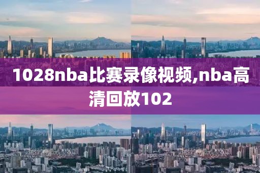 1028nba比赛录像视频,nba高清回放102