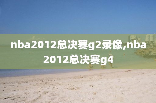 nba2012总决赛g2录像,nba2012总决赛g4