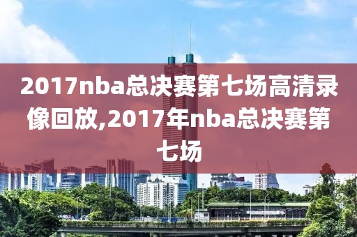 2017nba总决赛第七场高清录像回放,2017年nba总决赛第七场