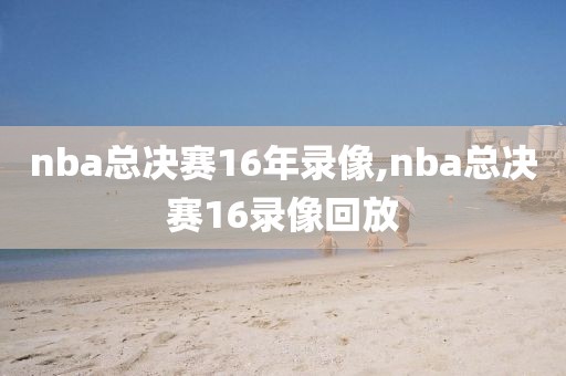 nba总决赛16年录像,nba总决赛16录像回放