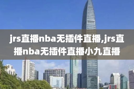 jrs直播nba无插件直播,jrs直播nba无插件直播小九直播