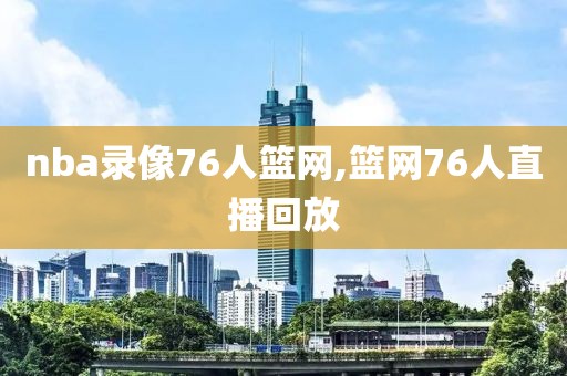 nba录像76人篮网,篮网76人直播回放