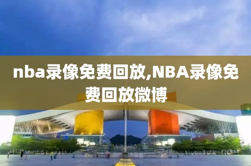 nba录像免费回放,NBA录像免费回放微博