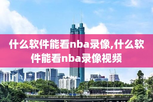 什么软件能看nba录像,什么软件能看nba录像视频