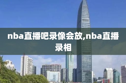 nba直播吧录像会放,nba直播录相