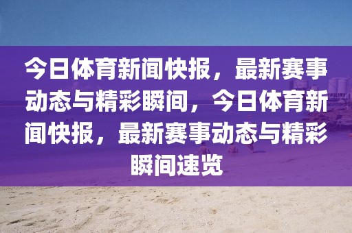 今日体育新闻快报，最新赛事动态与精彩瞬间，今日体育新闻快报，最新赛事动态与精彩瞬间速览