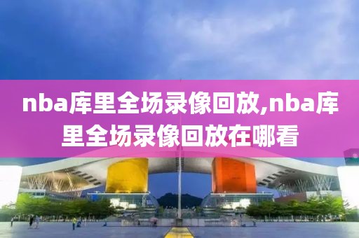 nba库里全场录像回放,nba库里全场录像回放在哪看