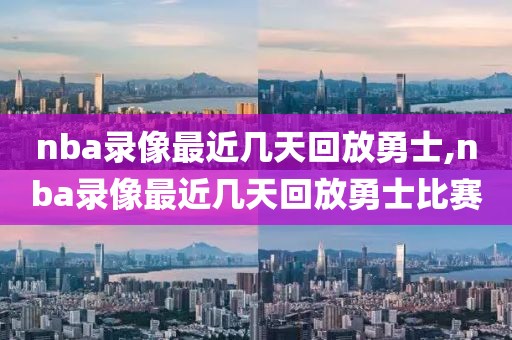nba录像最近几天回放勇士,nba录像最近几天回放勇士比赛