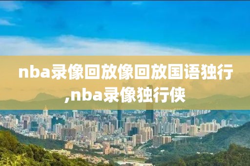 nba录像回放像回放国语独行,nba录像独行侠