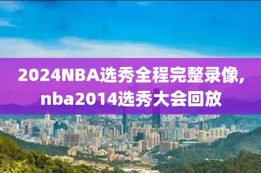 2024NBA选秀全程完整录像,nba2014选秀大会回放