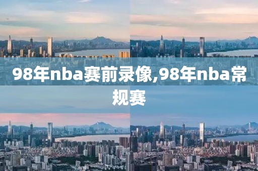 98年nba赛前录像,98年nba常规赛