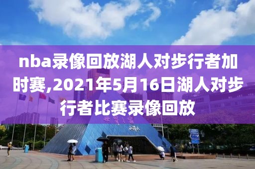 nba录像回放湖人对步行者加时赛,2021年5月16日湖人对步行者比赛录像回放