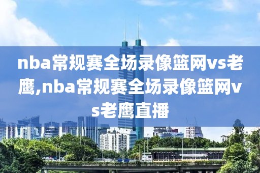 nba常规赛全场录像篮网vs老鹰,nba常规赛全场录像篮网vs老鹰直播