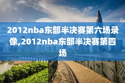 2012nba东部半决赛第六场录像,2012nba东部半决赛第四场