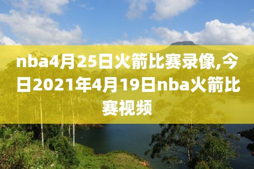 nba4月25日火箭比赛录像,今日2021年4月19日nba火箭比赛视频