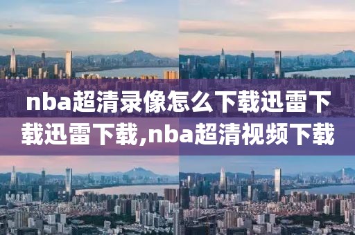nba超清录像怎么下载迅雷下载迅雷下载,nba超清视频下载