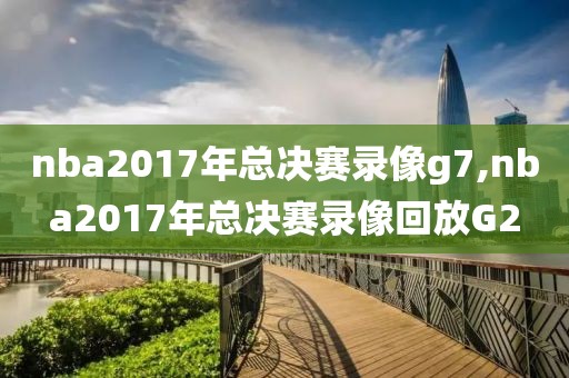 nba2017年总决赛录像g7,nba2017年总决赛录像回放G2