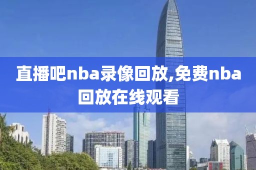 直播吧nba录像回放,免费nba回放在线观看