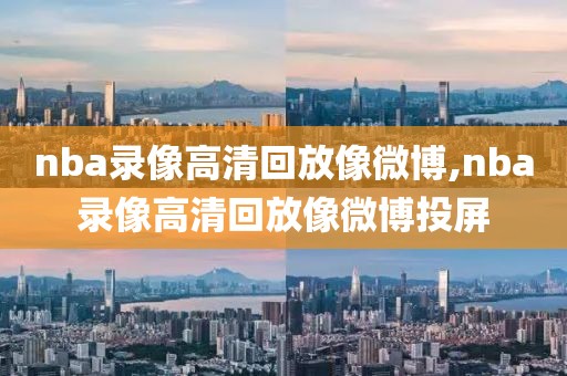 nba录像高清回放像微博,nba录像高清回放像微博投屏