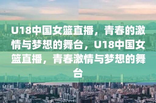 U18中国女篮直播，青春的激情与梦想的舞台，U18中国女篮直播，青春激情与梦想的舞台