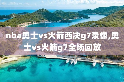 nba勇士vs火箭西决g7录像,勇士vs火箭g7全场回放