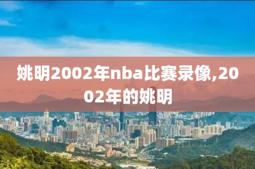 姚明2002年nba比赛录像,2002年的姚明