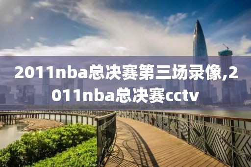2011nba总决赛第三场录像,2011nba总决赛cctv