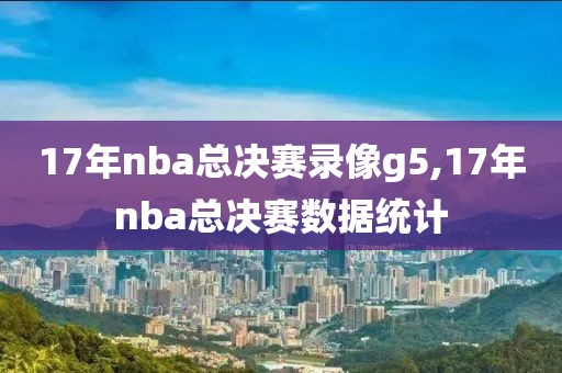 17年nba总决赛录像g5,17年nba总决赛数据统计