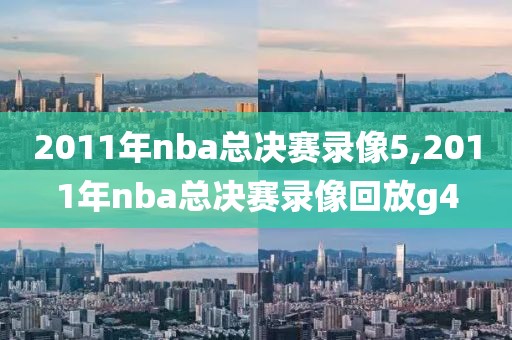 2011年nba总决赛录像5,2011年nba总决赛录像回放g4