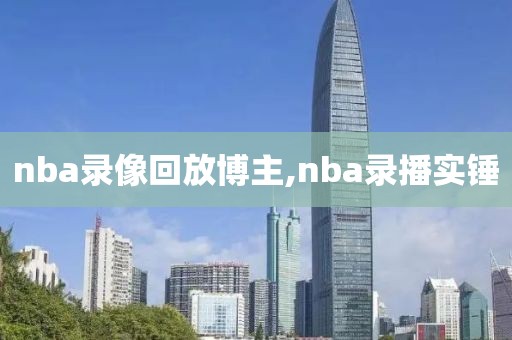 nba录像回放博主,nba录播实锤