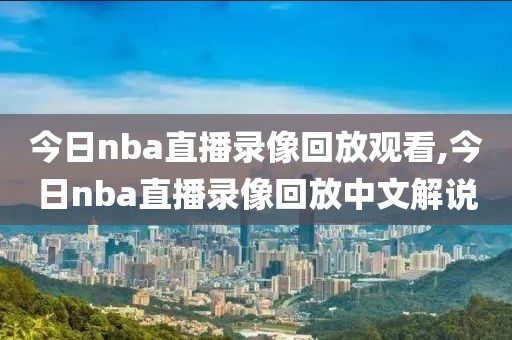 今日nba直播录像回放观看,今日nba直播录像回放中文解说