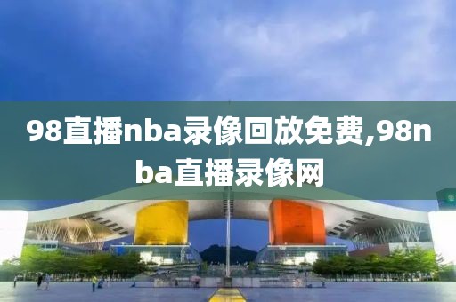 98直播nba录像回放免费,98nba直播录像网