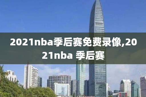 2021nba季后赛免费录像,2021nba 季后赛