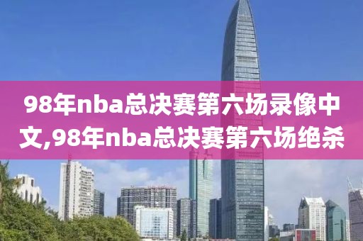 98年nba总决赛第六场录像中文,98年nba总决赛第六场绝杀