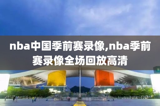 nba中国季前赛录像,nba季前赛录像全场回放高清