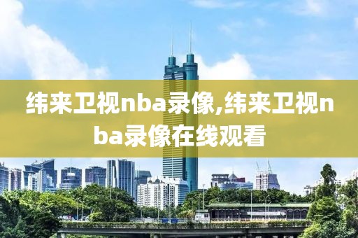 纬来卫视nba录像,纬来卫视nba录像在线观看