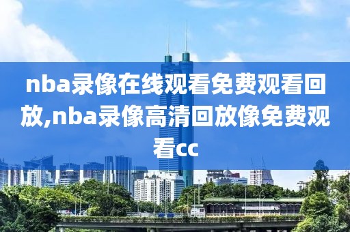 nba录像在线观看免费观看回放,nba录像高清回放像免费观看cc