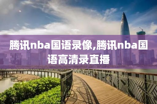 腾讯nba国语录像,腾讯nba国语高清录直播