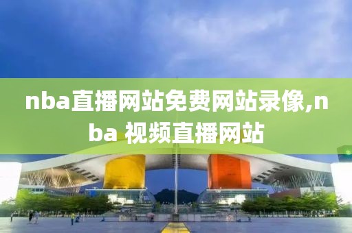 nba直播网站免费网站录像,nba 视频直播网站