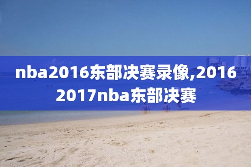 nba2016东部决赛录像,20162017nba东部决赛