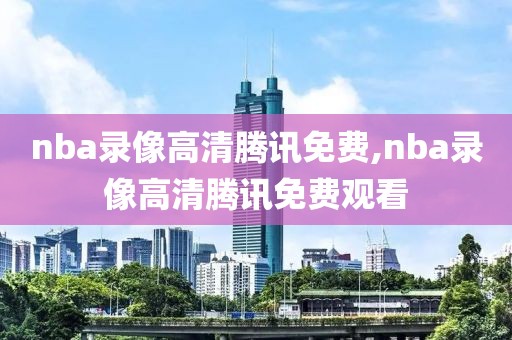 nba录像高清腾讯免费,nba录像高清腾讯免费观看