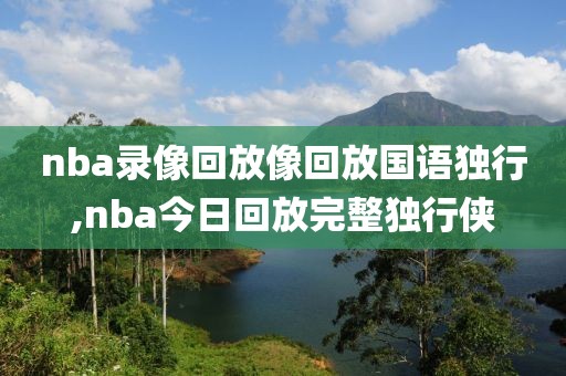 nba录像回放像回放国语独行,nba今日回放完整独行侠