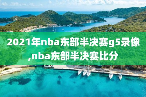 2021年nba东部半决赛g5录像,nba东部半决赛比分