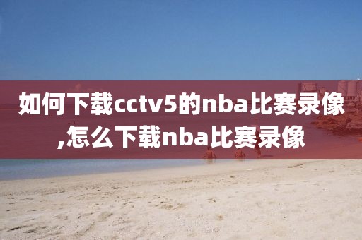 如何下载cctv5的nba比赛录像,怎么下载nba比赛录像