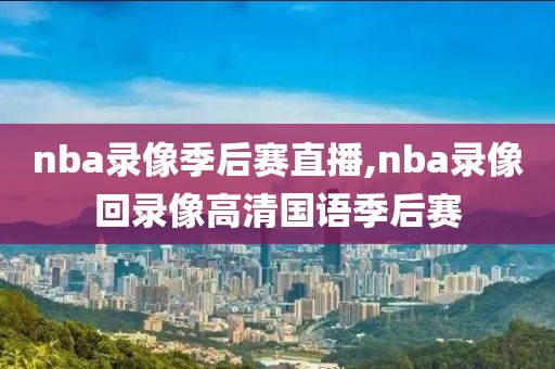 nba录像季后赛直播,nba录像回录像高清国语季后赛