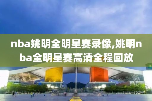 nba姚明全明星赛录像,姚明nba全明星赛高清全程回放